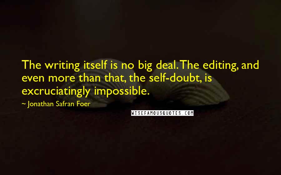 Jonathan Safran Foer Quotes: The writing itself is no big deal. The editing, and even more than that, the self-doubt, is excruciatingly impossible.