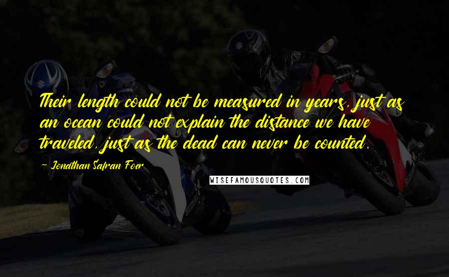 Jonathan Safran Foer Quotes: Their length could not be measured in years, just as an ocean could not explain the distance we have traveled, just as the dead can never be counted.