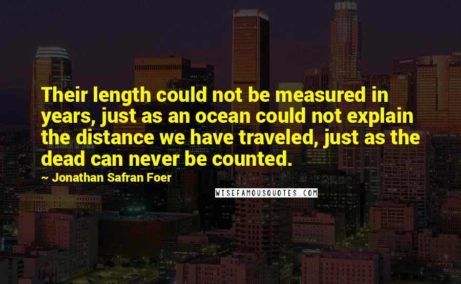 Jonathan Safran Foer Quotes: Their length could not be measured in years, just as an ocean could not explain the distance we have traveled, just as the dead can never be counted.