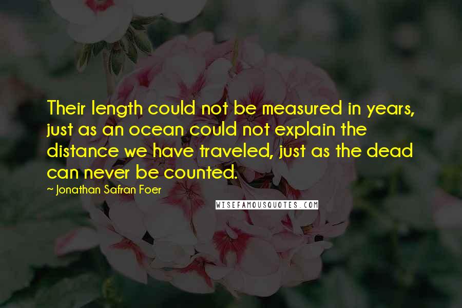 Jonathan Safran Foer Quotes: Their length could not be measured in years, just as an ocean could not explain the distance we have traveled, just as the dead can never be counted.