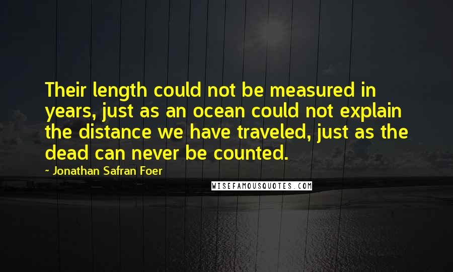 Jonathan Safran Foer Quotes: Their length could not be measured in years, just as an ocean could not explain the distance we have traveled, just as the dead can never be counted.