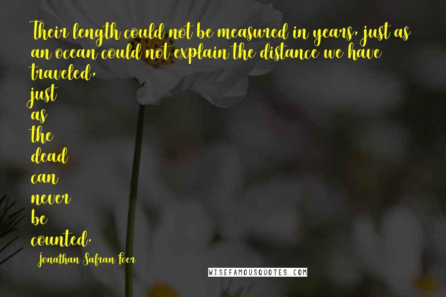 Jonathan Safran Foer Quotes: Their length could not be measured in years, just as an ocean could not explain the distance we have traveled, just as the dead can never be counted.