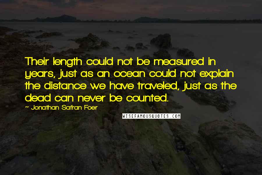Jonathan Safran Foer Quotes: Their length could not be measured in years, just as an ocean could not explain the distance we have traveled, just as the dead can never be counted.