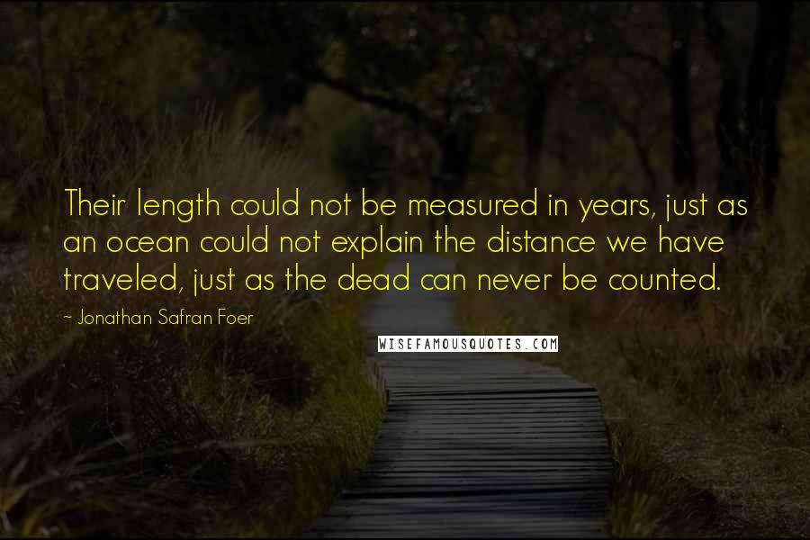 Jonathan Safran Foer Quotes: Their length could not be measured in years, just as an ocean could not explain the distance we have traveled, just as the dead can never be counted.