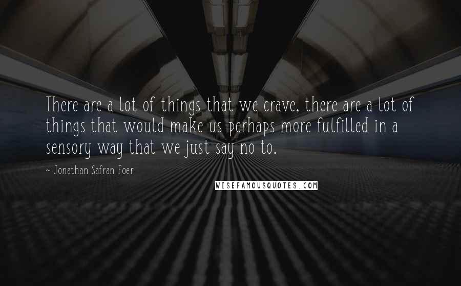 Jonathan Safran Foer Quotes: There are a lot of things that we crave, there are a lot of things that would make us perhaps more fulfilled in a sensory way that we just say no to.