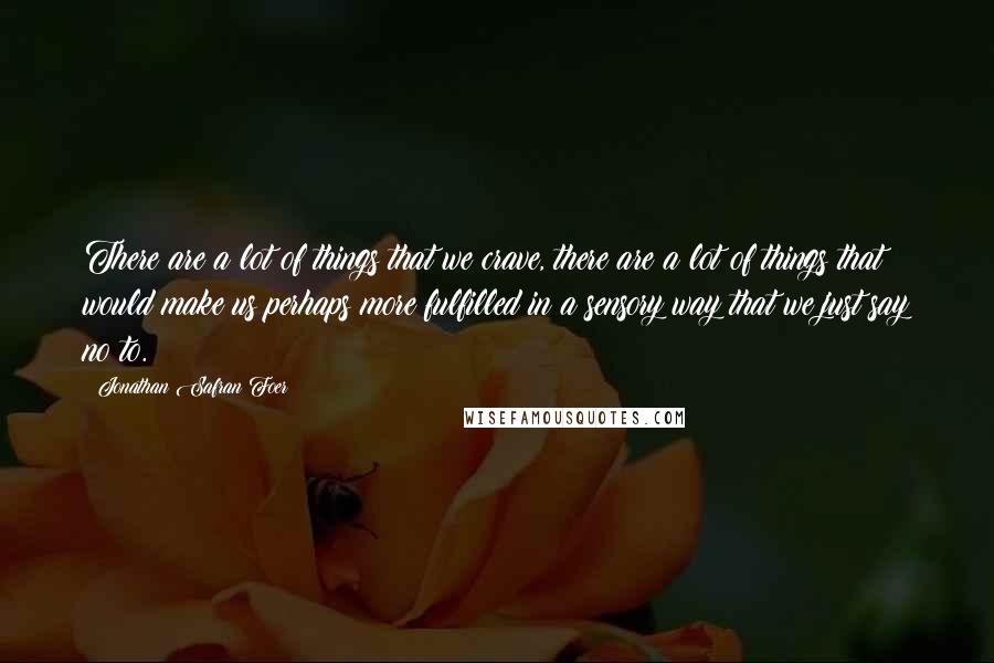 Jonathan Safran Foer Quotes: There are a lot of things that we crave, there are a lot of things that would make us perhaps more fulfilled in a sensory way that we just say no to.