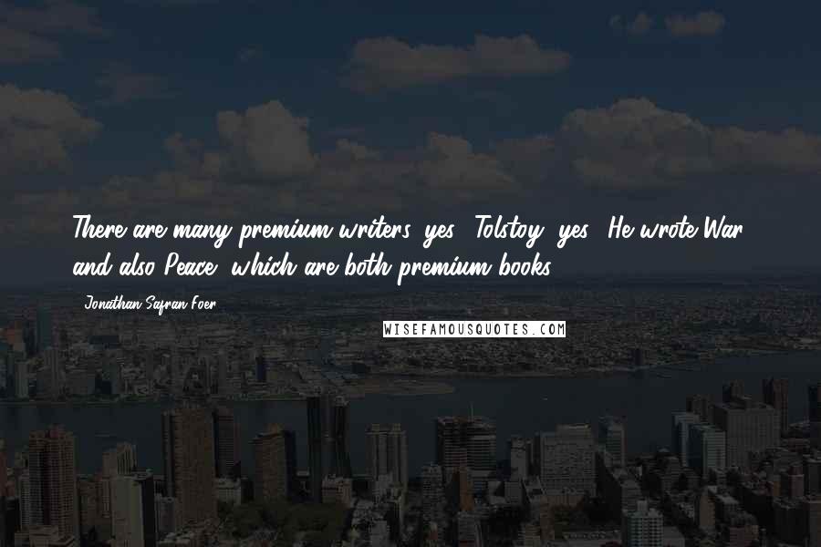 Jonathan Safran Foer Quotes: There are many premium writers, yes? Tolstoy, yes? He wrote War, and also Peace, which are both premium books.