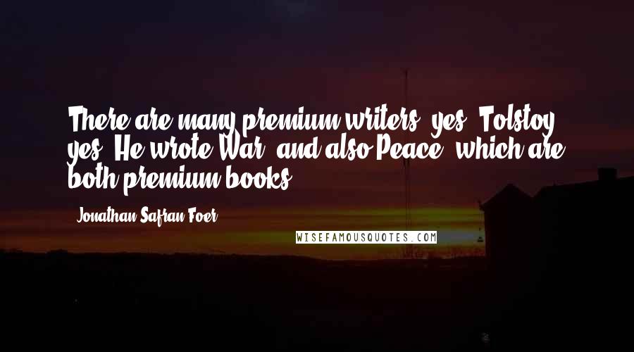 Jonathan Safran Foer Quotes: There are many premium writers, yes? Tolstoy, yes? He wrote War, and also Peace, which are both premium books.