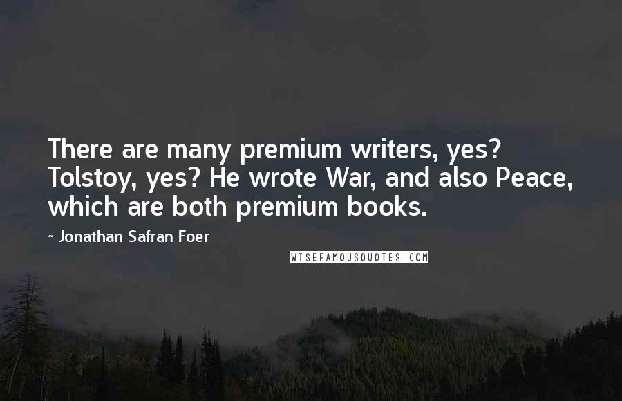 Jonathan Safran Foer Quotes: There are many premium writers, yes? Tolstoy, yes? He wrote War, and also Peace, which are both premium books.