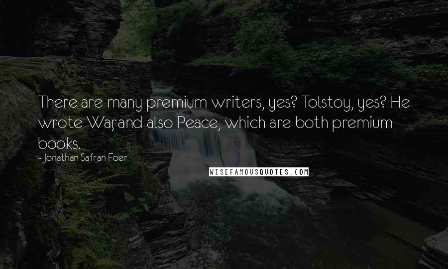 Jonathan Safran Foer Quotes: There are many premium writers, yes? Tolstoy, yes? He wrote War, and also Peace, which are both premium books.