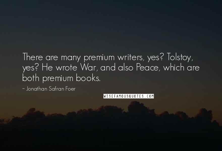 Jonathan Safran Foer Quotes: There are many premium writers, yes? Tolstoy, yes? He wrote War, and also Peace, which are both premium books.