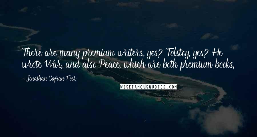 Jonathan Safran Foer Quotes: There are many premium writers, yes? Tolstoy, yes? He wrote War, and also Peace, which are both premium books.