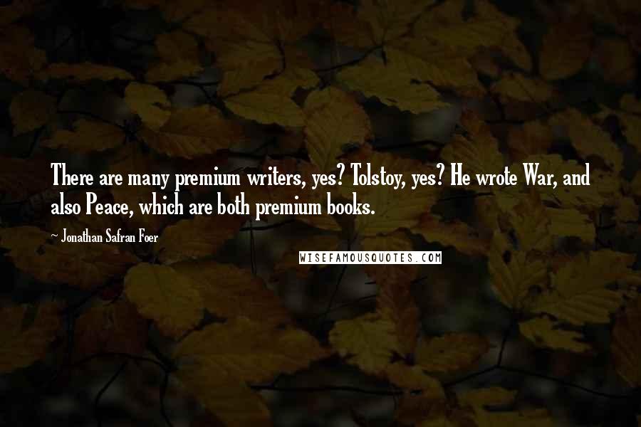 Jonathan Safran Foer Quotes: There are many premium writers, yes? Tolstoy, yes? He wrote War, and also Peace, which are both premium books.