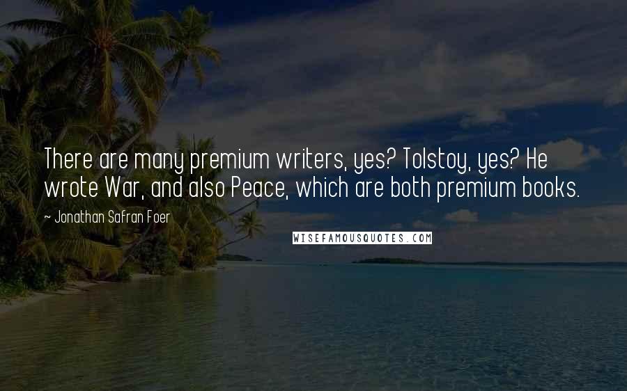 Jonathan Safran Foer Quotes: There are many premium writers, yes? Tolstoy, yes? He wrote War, and also Peace, which are both premium books.