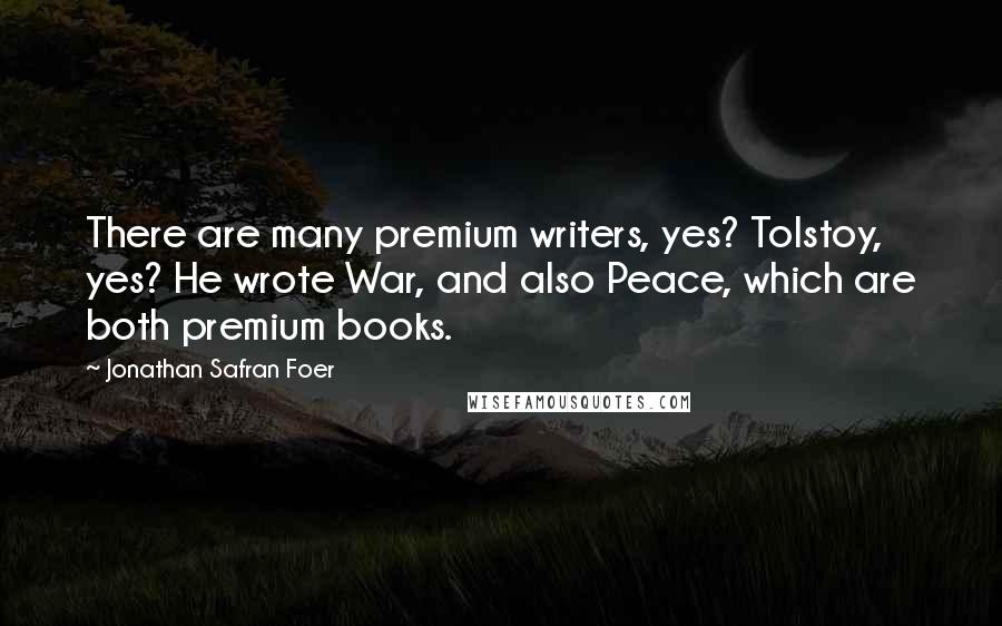 Jonathan Safran Foer Quotes: There are many premium writers, yes? Tolstoy, yes? He wrote War, and also Peace, which are both premium books.