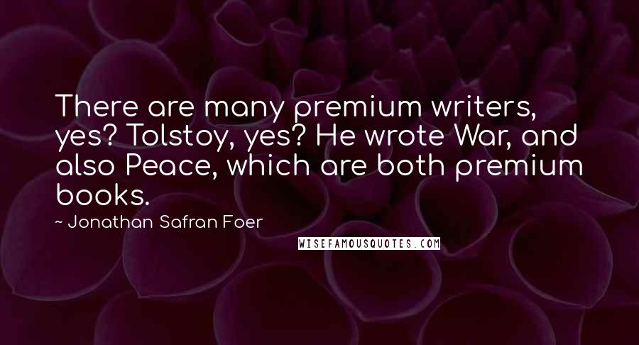 Jonathan Safran Foer Quotes: There are many premium writers, yes? Tolstoy, yes? He wrote War, and also Peace, which are both premium books.