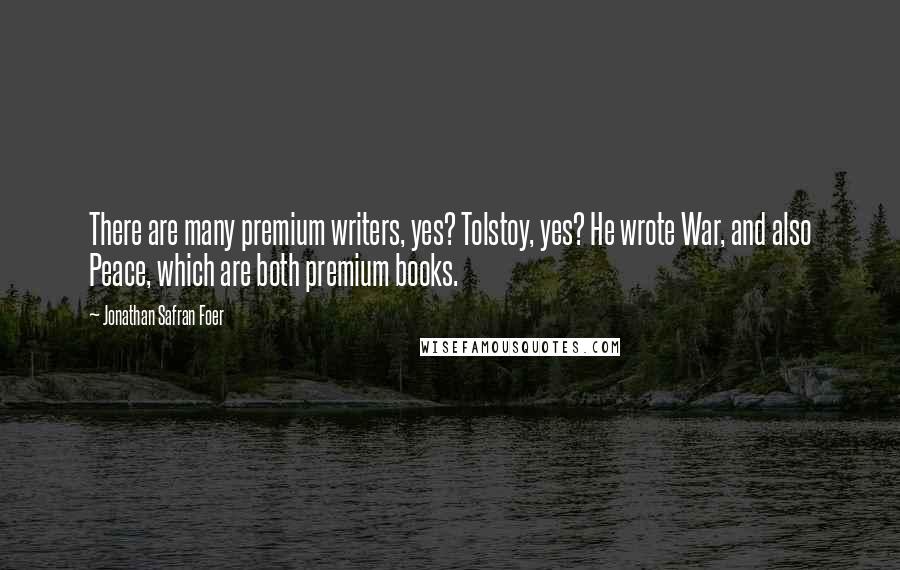 Jonathan Safran Foer Quotes: There are many premium writers, yes? Tolstoy, yes? He wrote War, and also Peace, which are both premium books.