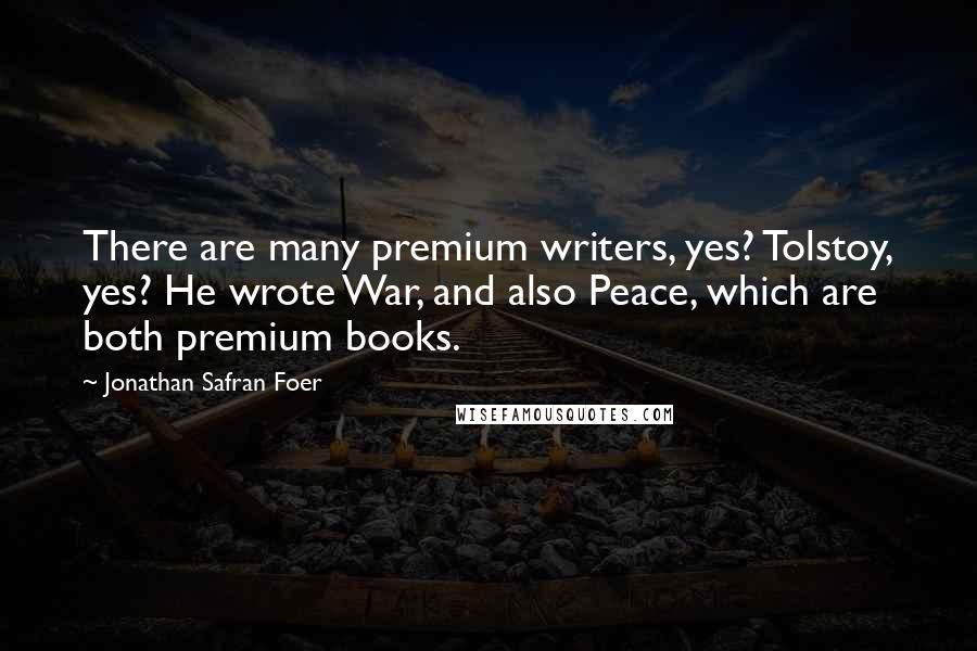 Jonathan Safran Foer Quotes: There are many premium writers, yes? Tolstoy, yes? He wrote War, and also Peace, which are both premium books.