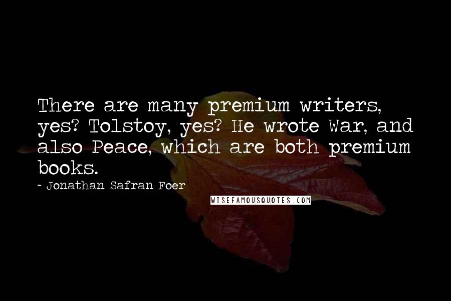 Jonathan Safran Foer Quotes: There are many premium writers, yes? Tolstoy, yes? He wrote War, and also Peace, which are both premium books.