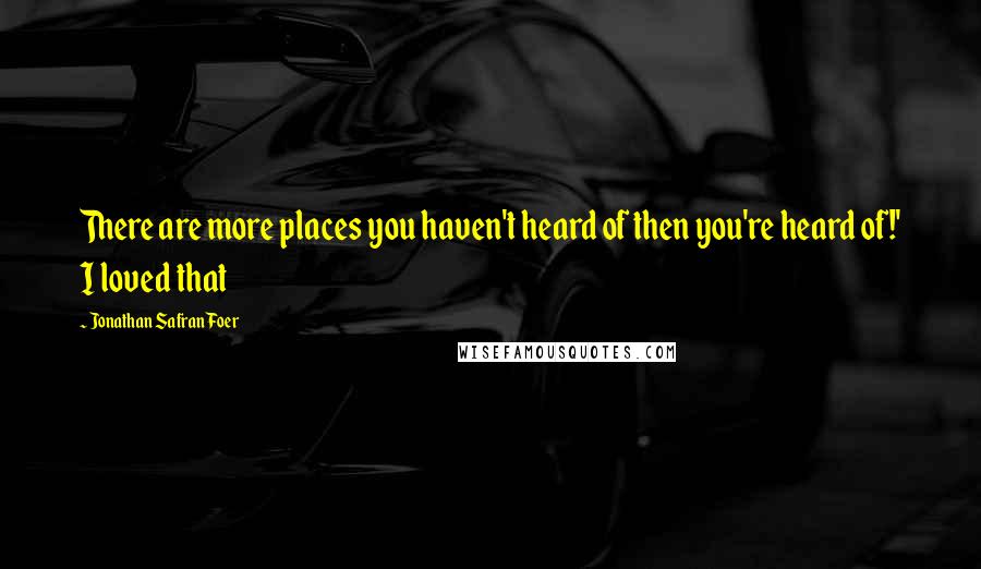 Jonathan Safran Foer Quotes: There are more places you haven't heard of then you're heard of!' I loved that