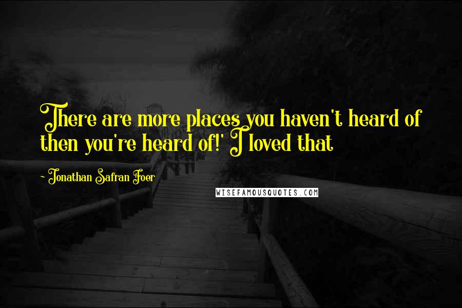 Jonathan Safran Foer Quotes: There are more places you haven't heard of then you're heard of!' I loved that