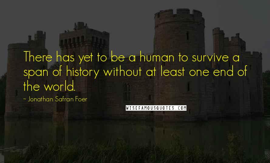 Jonathan Safran Foer Quotes: There has yet to be a human to survive a span of history without at least one end of the world.