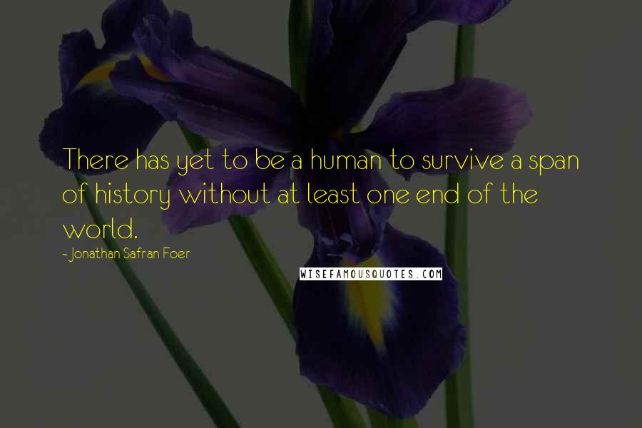 Jonathan Safran Foer Quotes: There has yet to be a human to survive a span of history without at least one end of the world.