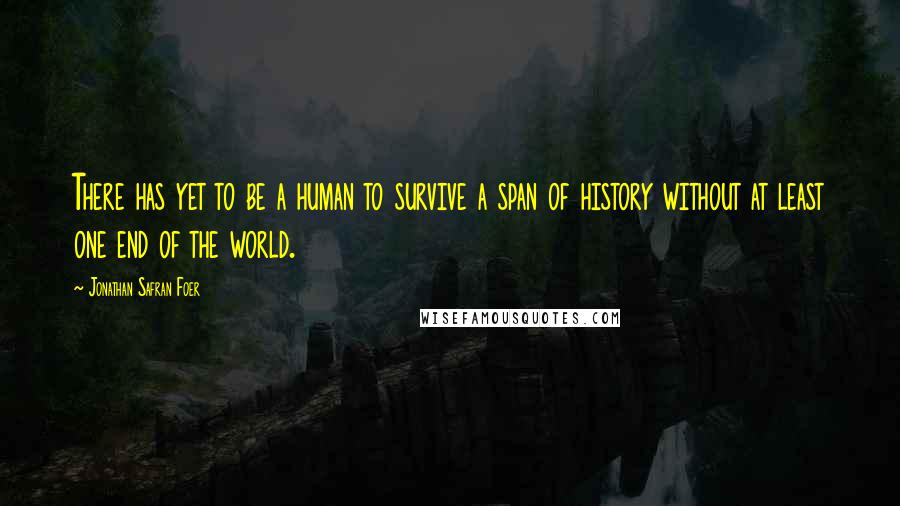 Jonathan Safran Foer Quotes: There has yet to be a human to survive a span of history without at least one end of the world.