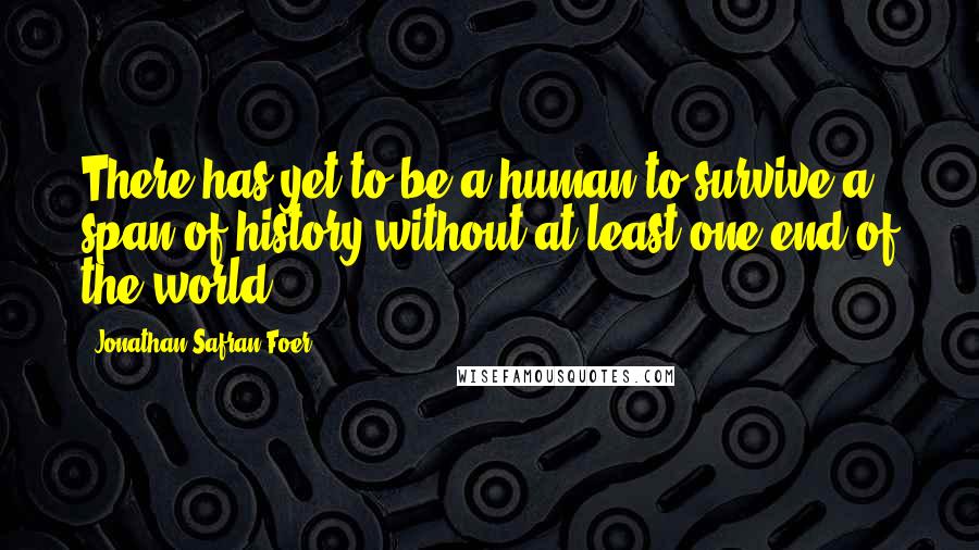 Jonathan Safran Foer Quotes: There has yet to be a human to survive a span of history without at least one end of the world.