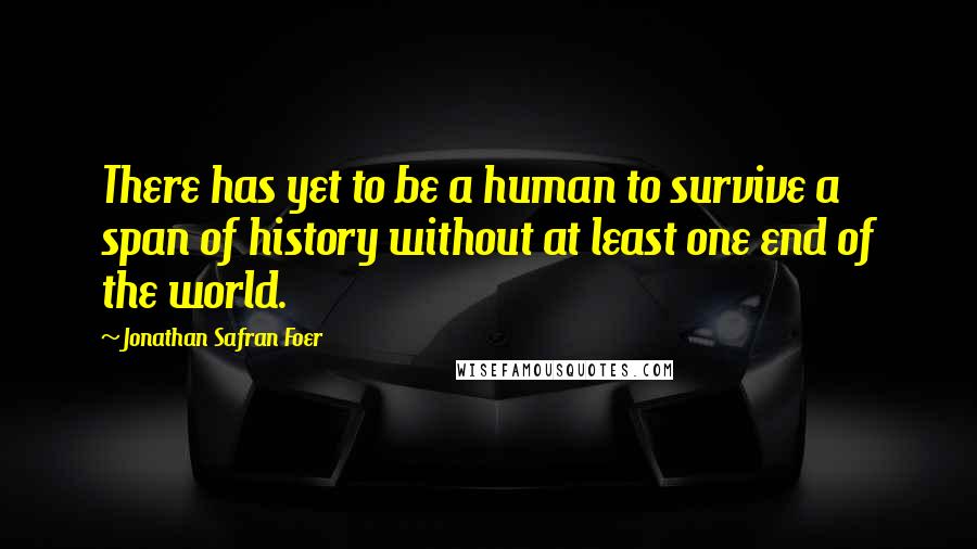 Jonathan Safran Foer Quotes: There has yet to be a human to survive a span of history without at least one end of the world.