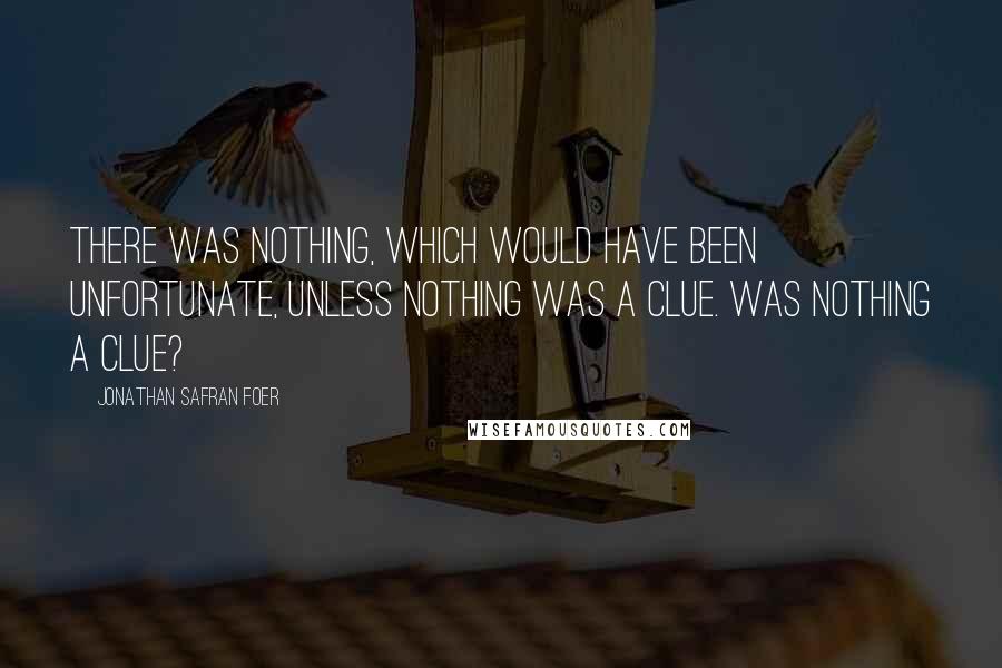 Jonathan Safran Foer Quotes: There was nothing, which would have been unfortunate, unless nothing was a clue. Was nothing a clue?