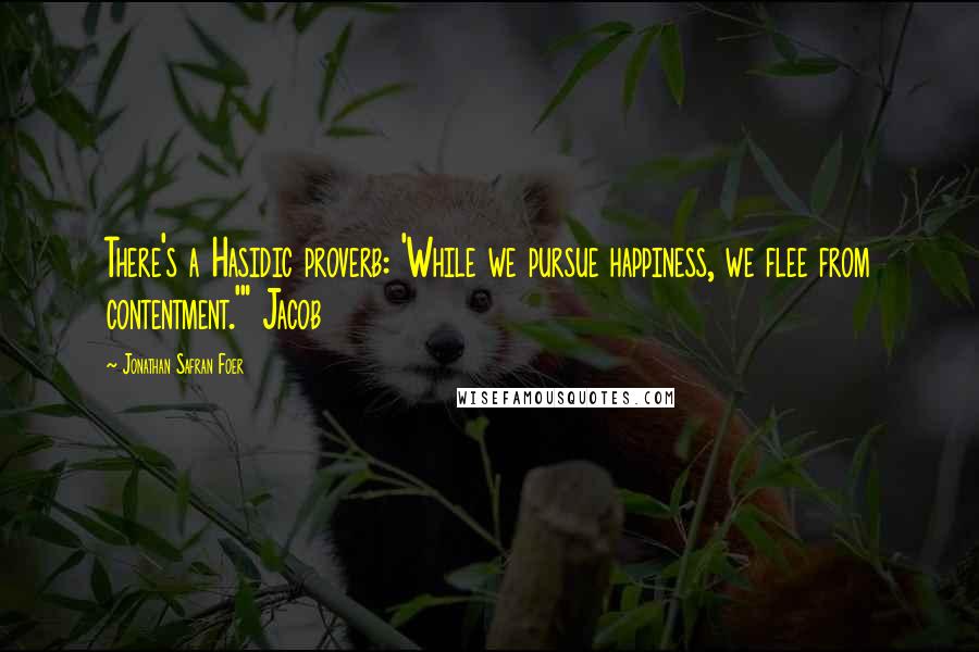 Jonathan Safran Foer Quotes: There's a Hasidic proverb: 'While we pursue happiness, we flee from contentment.'" Jacob