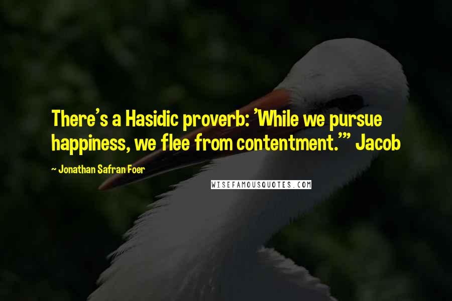 Jonathan Safran Foer Quotes: There's a Hasidic proverb: 'While we pursue happiness, we flee from contentment.'" Jacob