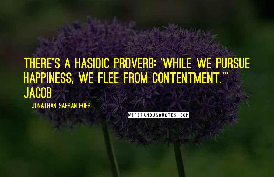 Jonathan Safran Foer Quotes: There's a Hasidic proverb: 'While we pursue happiness, we flee from contentment.'" Jacob