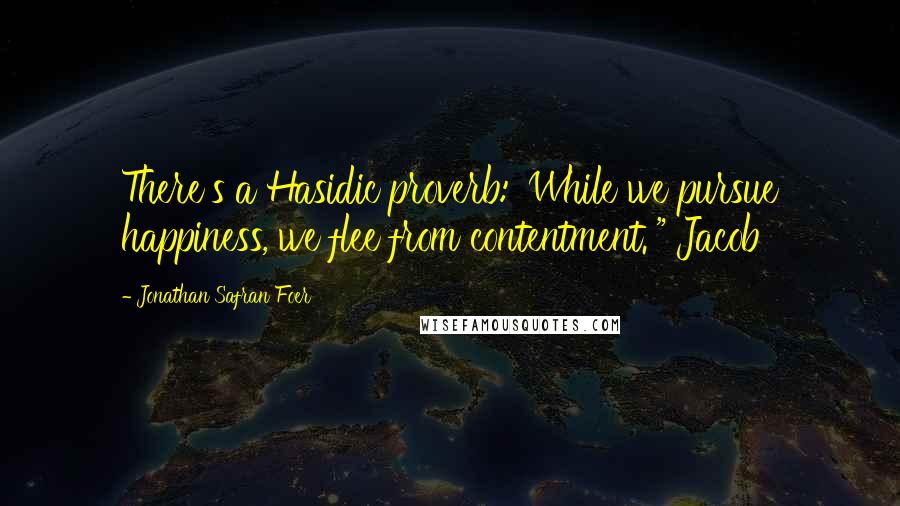 Jonathan Safran Foer Quotes: There's a Hasidic proverb: 'While we pursue happiness, we flee from contentment.'" Jacob