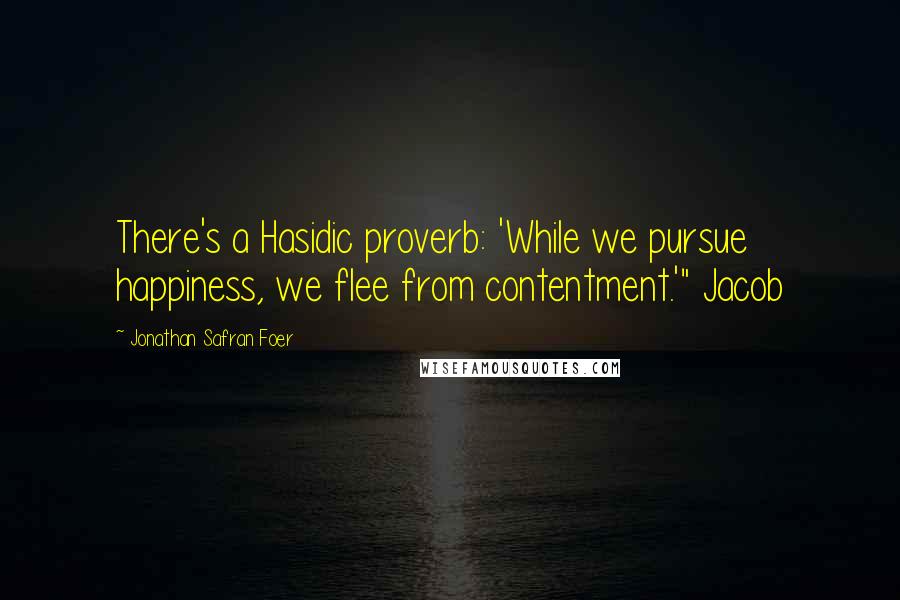 Jonathan Safran Foer Quotes: There's a Hasidic proverb: 'While we pursue happiness, we flee from contentment.'" Jacob