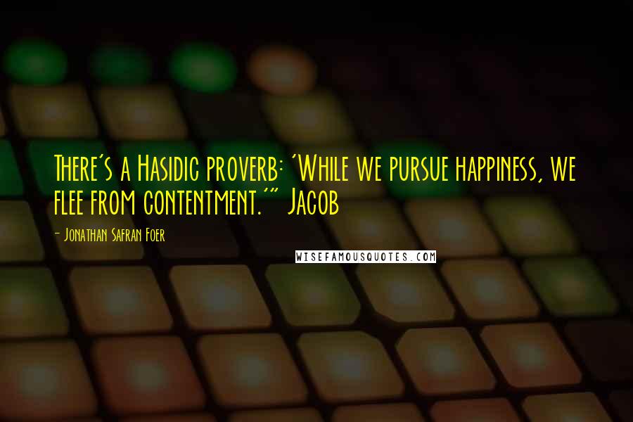 Jonathan Safran Foer Quotes: There's a Hasidic proverb: 'While we pursue happiness, we flee from contentment.'" Jacob