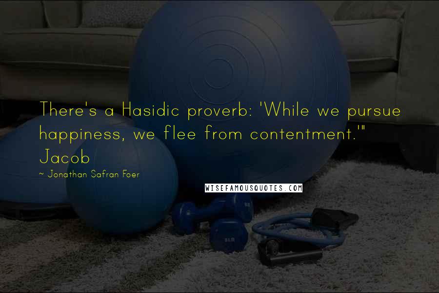 Jonathan Safran Foer Quotes: There's a Hasidic proverb: 'While we pursue happiness, we flee from contentment.'" Jacob