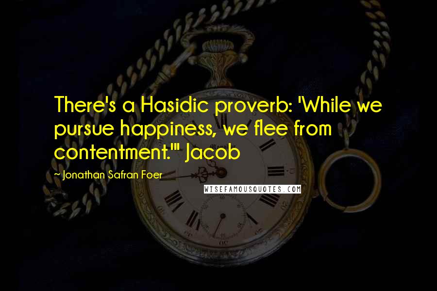 Jonathan Safran Foer Quotes: There's a Hasidic proverb: 'While we pursue happiness, we flee from contentment.'" Jacob