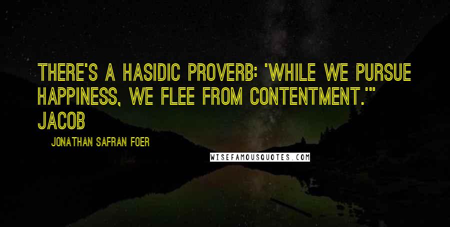 Jonathan Safran Foer Quotes: There's a Hasidic proverb: 'While we pursue happiness, we flee from contentment.'" Jacob