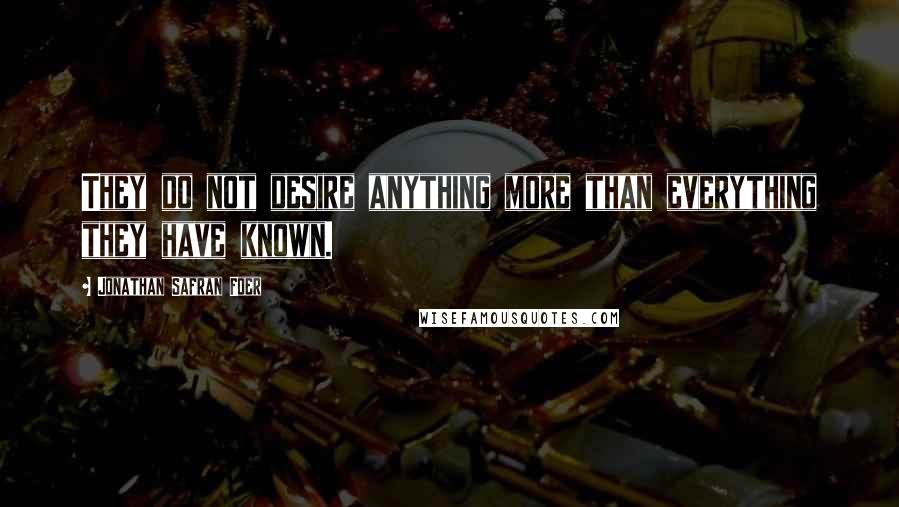 Jonathan Safran Foer Quotes: They do not desire anything more than everything they have known.