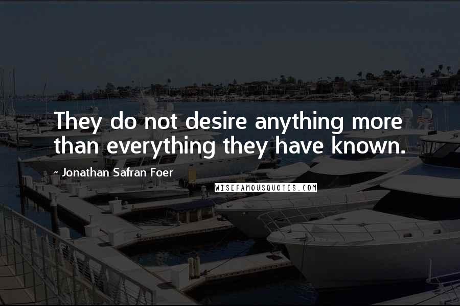 Jonathan Safran Foer Quotes: They do not desire anything more than everything they have known.