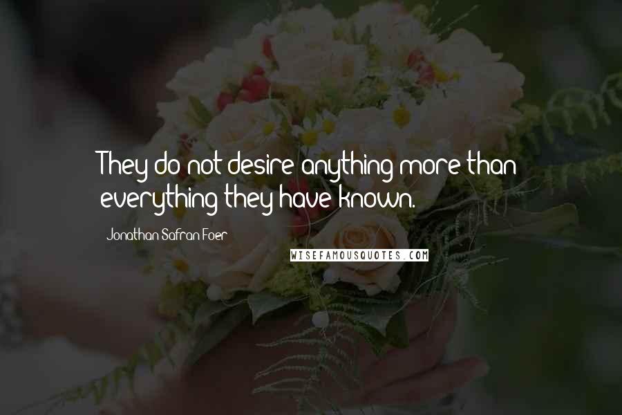 Jonathan Safran Foer Quotes: They do not desire anything more than everything they have known.