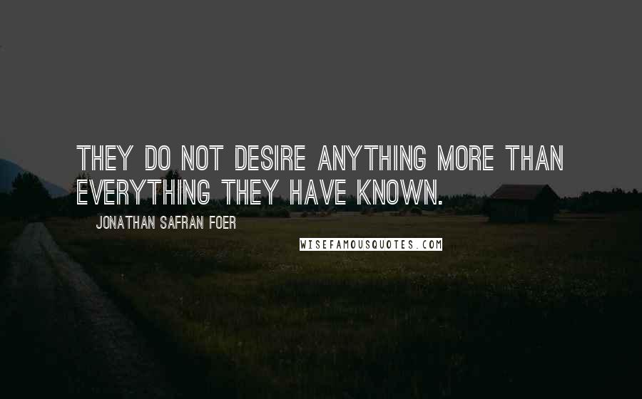 Jonathan Safran Foer Quotes: They do not desire anything more than everything they have known.