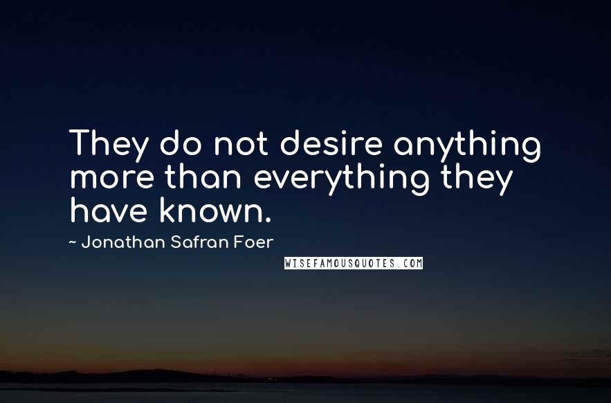 Jonathan Safran Foer Quotes: They do not desire anything more than everything they have known.