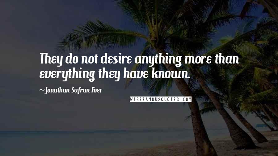 Jonathan Safran Foer Quotes: They do not desire anything more than everything they have known.