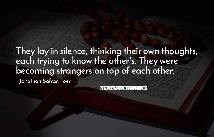 Jonathan Safran Foer Quotes: They lay in silence, thinking their own thoughts, each trying to know the other's. They were becoming strangers on top of each other.