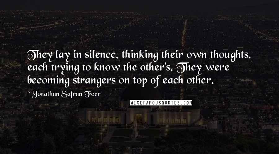 Jonathan Safran Foer Quotes: They lay in silence, thinking their own thoughts, each trying to know the other's. They were becoming strangers on top of each other.