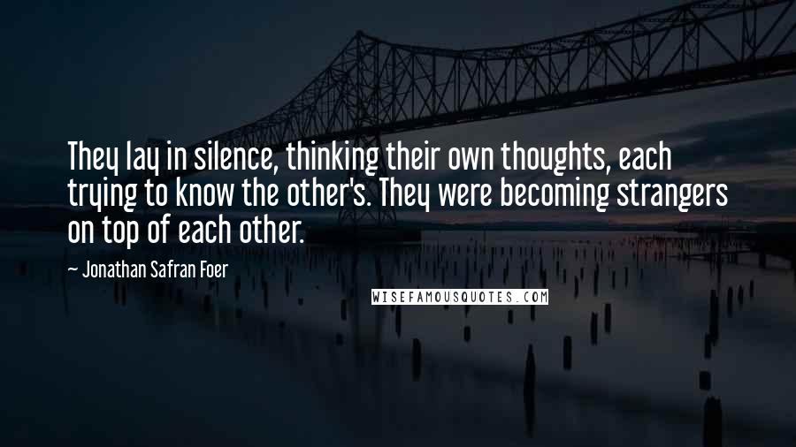 Jonathan Safran Foer Quotes: They lay in silence, thinking their own thoughts, each trying to know the other's. They were becoming strangers on top of each other.