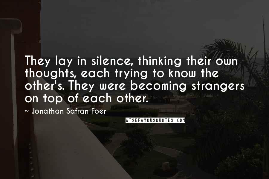 Jonathan Safran Foer Quotes: They lay in silence, thinking their own thoughts, each trying to know the other's. They were becoming strangers on top of each other.